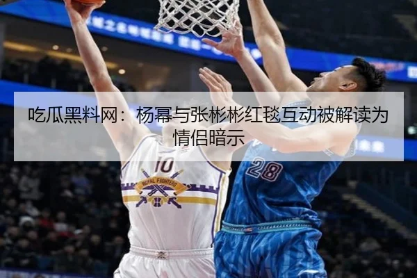 吃瓜黑料网：杨幂与张彬彬红毯互动被解读为情侣暗示