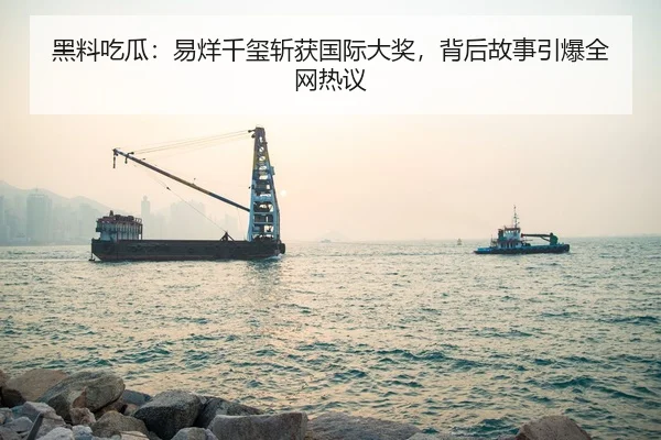 黑料吃瓜：易烊千玺斩获国际大奖，背后故事引爆全网热议